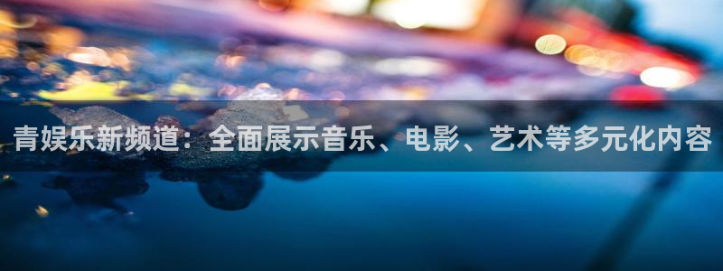 焦点娱乐在线预测：青娱乐新频道：全面展示音乐、电影、艺术等多元化内容
